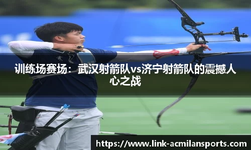 训练场赛场：武汉射箭队vs济宁射箭队的震撼人心之战